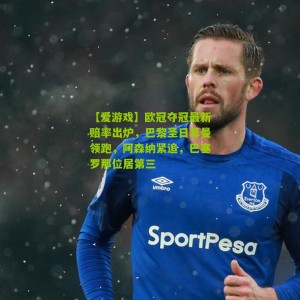 【爱游戏】欧冠夺冠最新赔率出炉，巴黎圣日耳曼领跑，阿森纳紧追，巴塞罗那位居第三