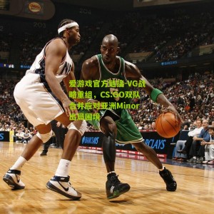 爱游戏官方链接-VG战略重组，CS:GO双队合并应对亚洲Minor出局困境
