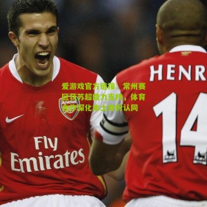 爱游戏官方链接：常州赛区获苏超鼎力支持，体育合作深化本土身份认同