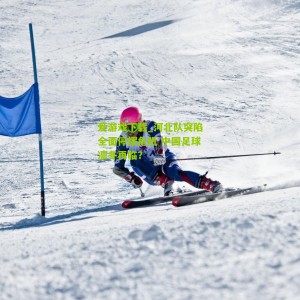 爱游戏下载_河北队突陷全面停摆危机 中国足球凛冬再临？