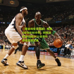 【爱游戏官方链接】梅西8球领衔射手榜，阿根廷巨星闪耀2026世界杯南美区预选赛