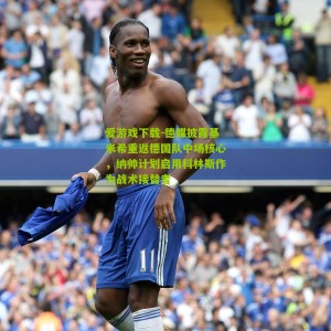 爱游戏下载-德媒披露基米希重返德国队中场核心，纳帅计划启用科林斯作为战术接替者