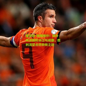 爱游戏-同病相怜！场外风波困扰浙江与成都，胜利渴望点燃救赎之路