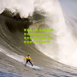 爱游戏下载-无畏契约冠军巡回赛揭晓2025年电竞赛季宏伟规划 电竞界迎来全新变革时代