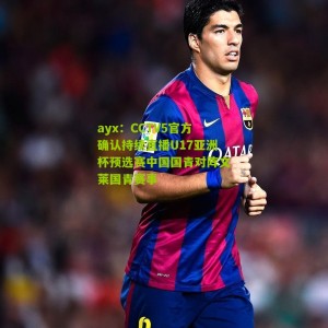 ayx：CCTV5官方确认持续直播U17亚洲杯预选赛中国国青对阵文莱国青赛事