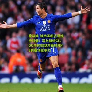 爱游戏-战术革新还是经济利器？深入解析CS:GO中的微型冲锋枪MP9的赛场影响力