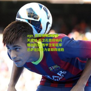 ayx_欧冠赛场演绎惊天逆转 后卫孔德双响闪耀创历史 西甲卫冕冠军巴萨左路发力豪取四连胜