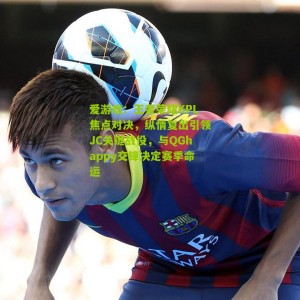 爱游戏：王者荣耀KPL焦点对决，纵情复出引领JC关键战役，与QGhappy交锋决定赛季命运