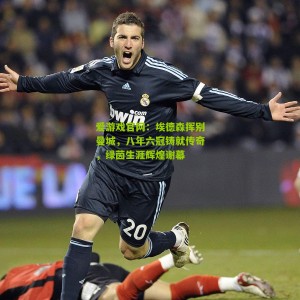 爱游戏官网：埃德森挥别曼城，八年六冠铸就传奇，绿茵生涯辉煌谢幕