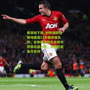 爱游戏下载_利物浦欧冠赛场遭遇33年最惨痛失利，主帅斯洛特在逆境中获俱乐部力挺，深情感激各方支持