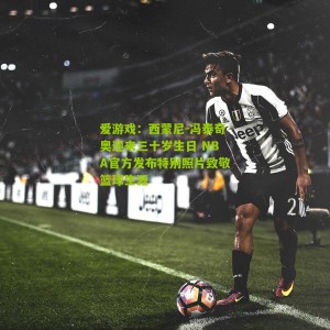 爱游戏：西蒙尼-冯泰奇奥迎来三十岁生日 NBA官方发布特别照片致敬篮球生涯