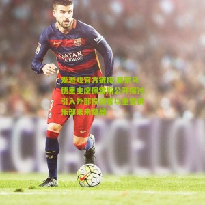 爱游戏官方链接|皇家马德里主席佩雷斯公开探讨引入外部投资者以重塑俱乐部未来格局