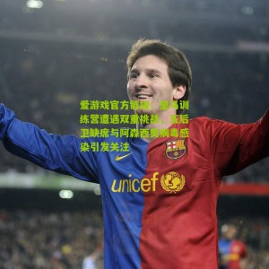 爱游戏官方链接：皇马训练营遭遇双重挑战，五后卫缺席与阿森西奥病毒感染引发关注