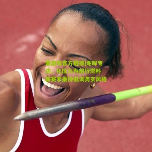 爱游戏官方链接|谢晖专访，化压力为前行燃料 新赛季秉持低调务实风格