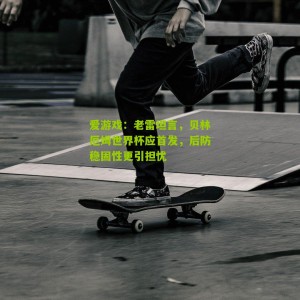 爱游戏：老雷坦言，贝林厄姆世界杯应首发，后防稳固性更引担忧