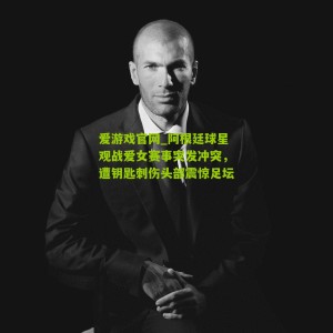 爱游戏官网_阿根廷球星观战爱女赛事突发冲突，遭钥匙刺伤头部震惊足坛