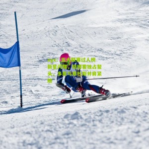 ayx：五大联赛过人榜新星闪耀，格博霍独占鳌头，多库与库杜斯并肩紧随