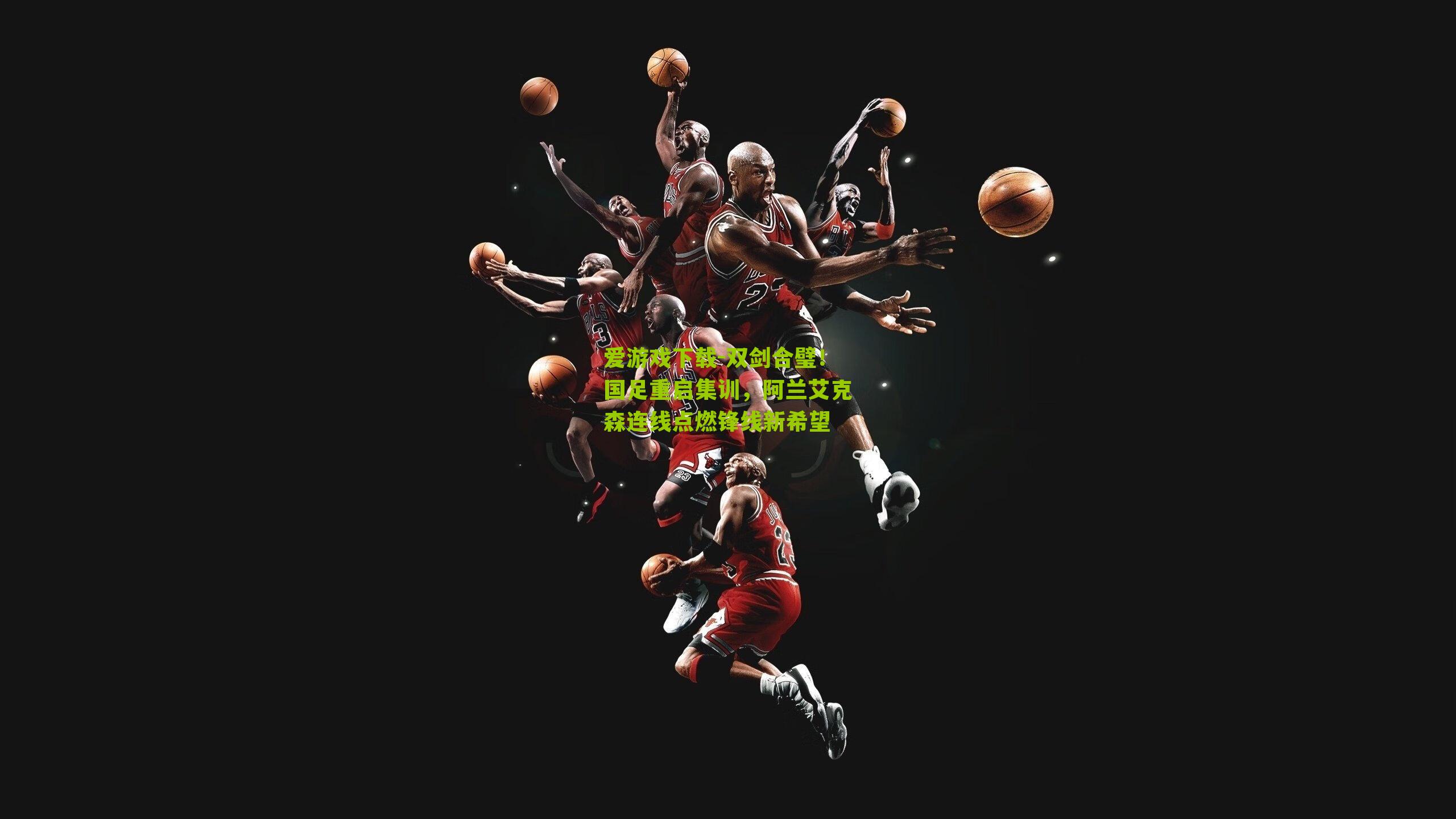 双剑合璧！国足重启集训，阿兰艾克森连线点燃锋线新希望