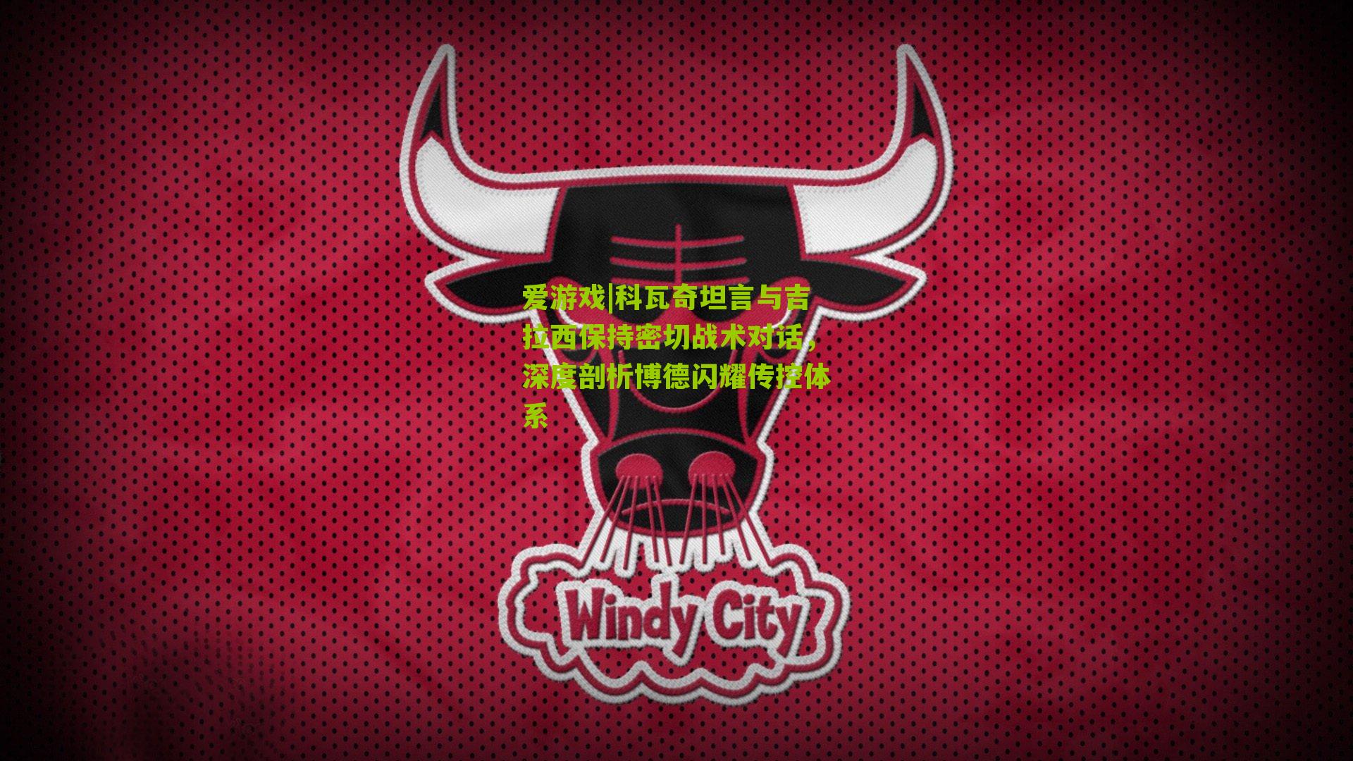 科瓦奇坦言与吉拉西保持密切战术对话，深度剖析博德闪耀传控体系