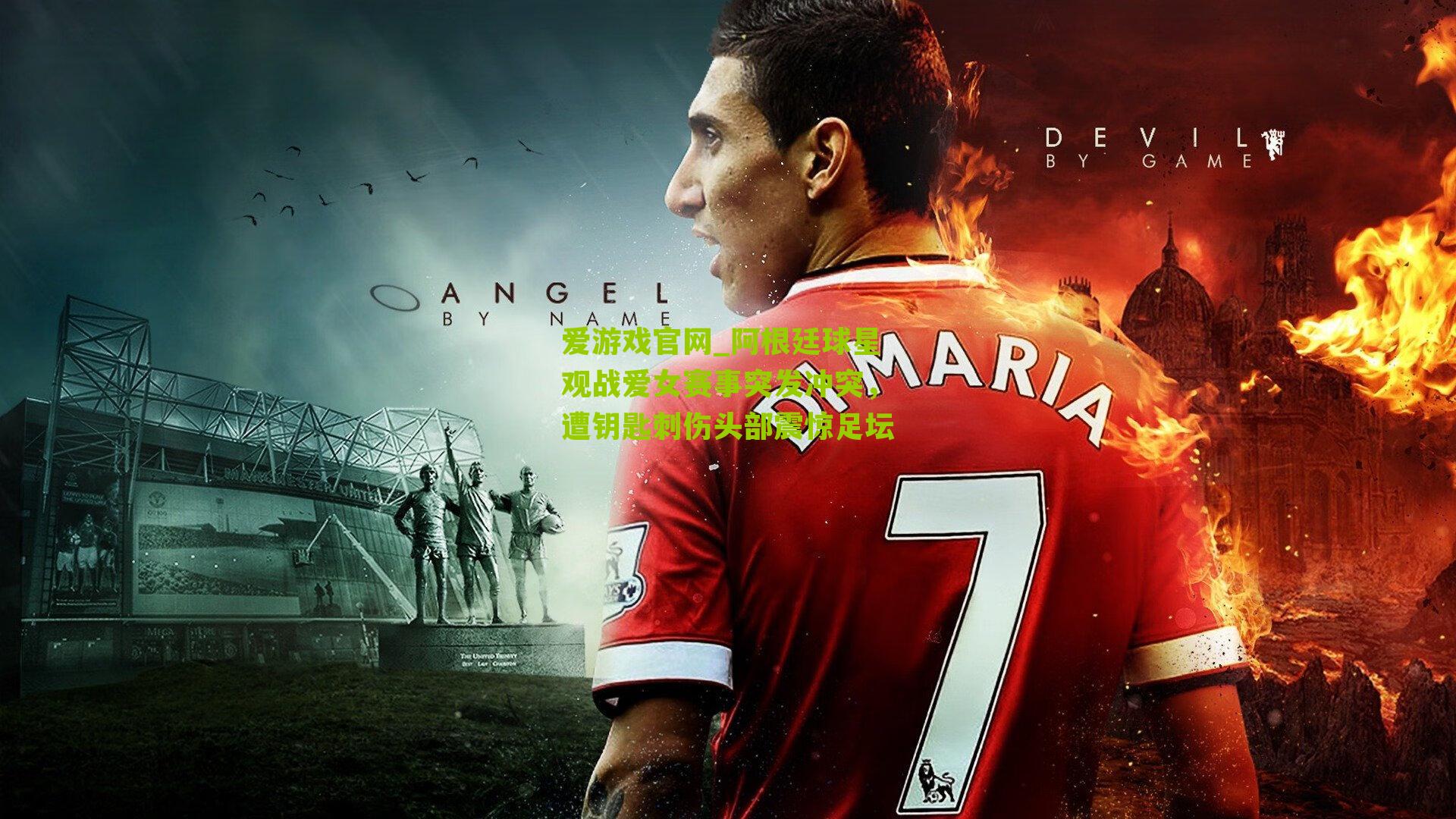 阿根廷球星观战爱女赛事突发冲突，遭钥匙刺伤头部震惊足坛